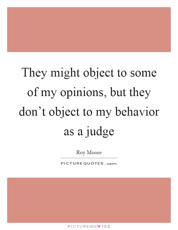 They might object to some of my opinions, but they don't object to my behavior as a judge Picture Quote #1