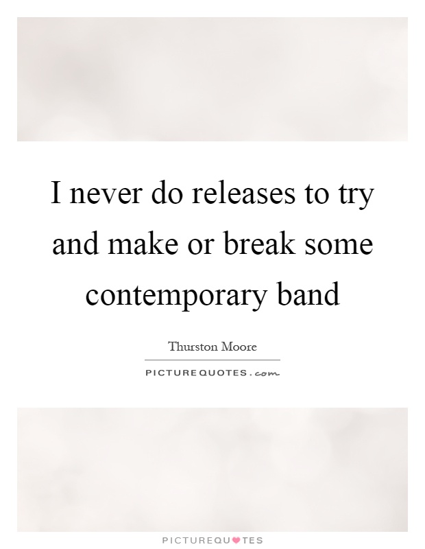 I never do releases to try and make or break some contemporary band Picture Quote #1