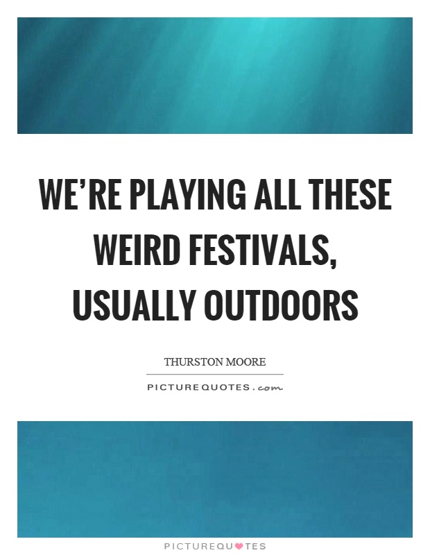 We're playing all these weird festivals, usually outdoors Picture Quote #1