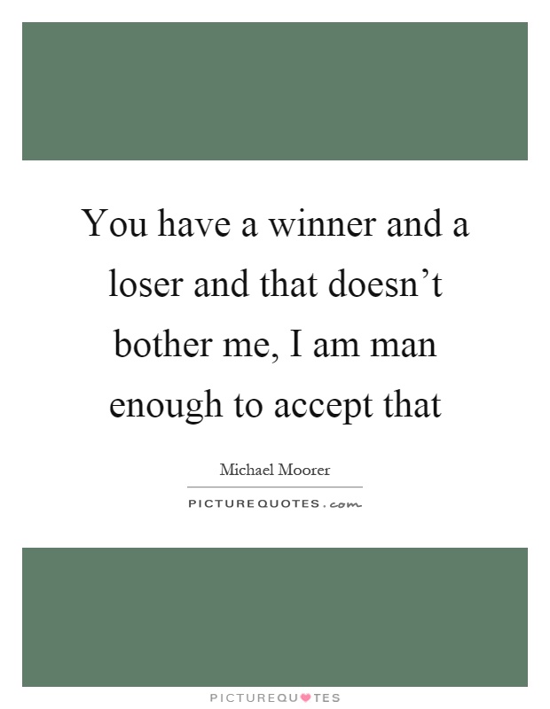 You have a winner and a loser and that doesn't bother me, I am man enough to accept that Picture Quote #1