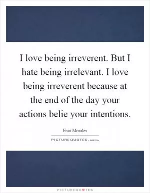 I love being irreverent. But I hate being irrelevant. I love being irreverent because at the end of the day your actions belie your intentions Picture Quote #1