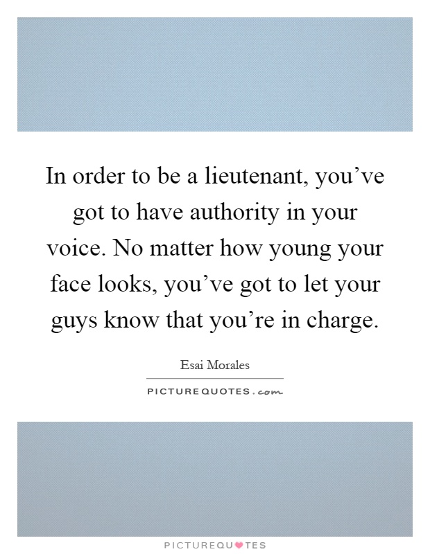 In order to be a lieutenant, you've got to have authority in your voice. No matter how young your face looks, you've got to let your guys know that you're in charge Picture Quote #1