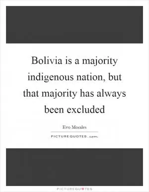 Bolivia is a majority indigenous nation, but that majority has always been excluded Picture Quote #1