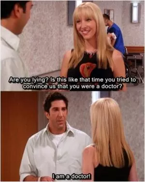 Are you lying? Is this like that time you tried to convince us that you were a doctor? I am a doctor! Picture Quote #1
