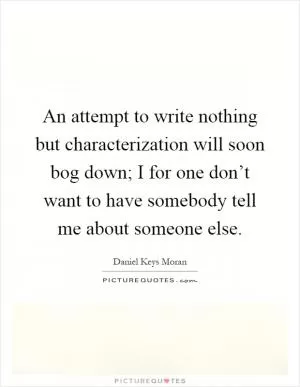 An attempt to write nothing but characterization will soon bog down; I for one don’t want to have somebody tell me about someone else Picture Quote #1