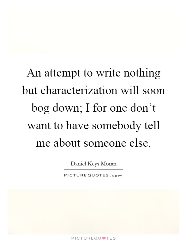 An attempt to write nothing but characterization will soon bog down; I for one don't want to have somebody tell me about someone else Picture Quote #1
