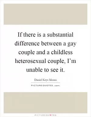 If there is a substantial difference between a gay couple and a childless heterosexual couple, I’m unable to see it Picture Quote #1