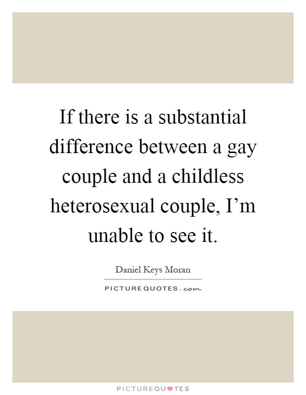 If there is a substantial difference between a gay couple and a childless heterosexual couple, I'm unable to see it Picture Quote #1