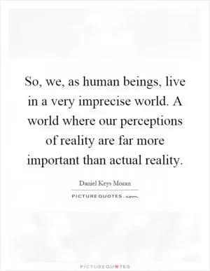 So, we, as human beings, live in a very imprecise world. A world where our perceptions of reality are far more important than actual reality Picture Quote #1