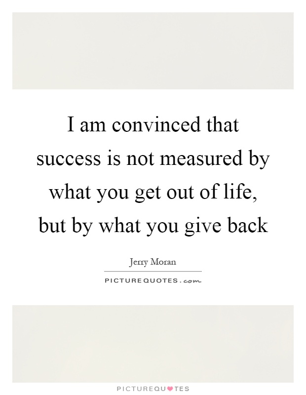 I am convinced that success is not measured by what you get out of life, but by what you give back Picture Quote #1