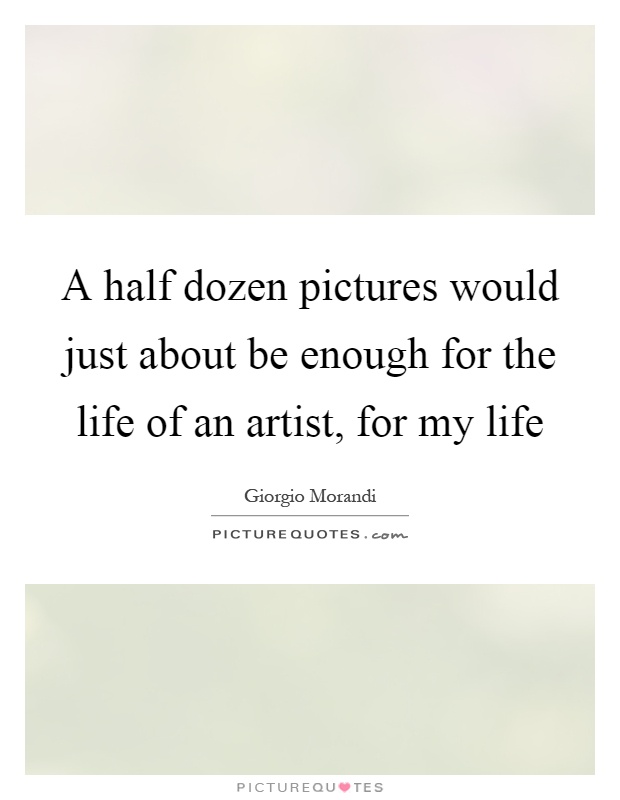A half dozen pictures would just about be enough for the life of an artist, for my life Picture Quote #1