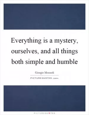 Everything is a mystery, ourselves, and all things both simple and humble Picture Quote #1