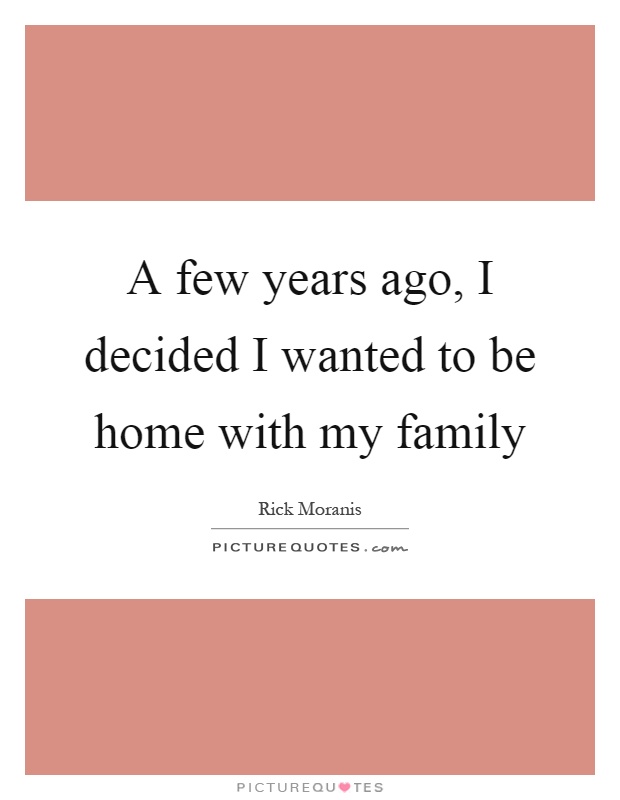 A few years ago, I decided I wanted to be home with my family Picture Quote #1