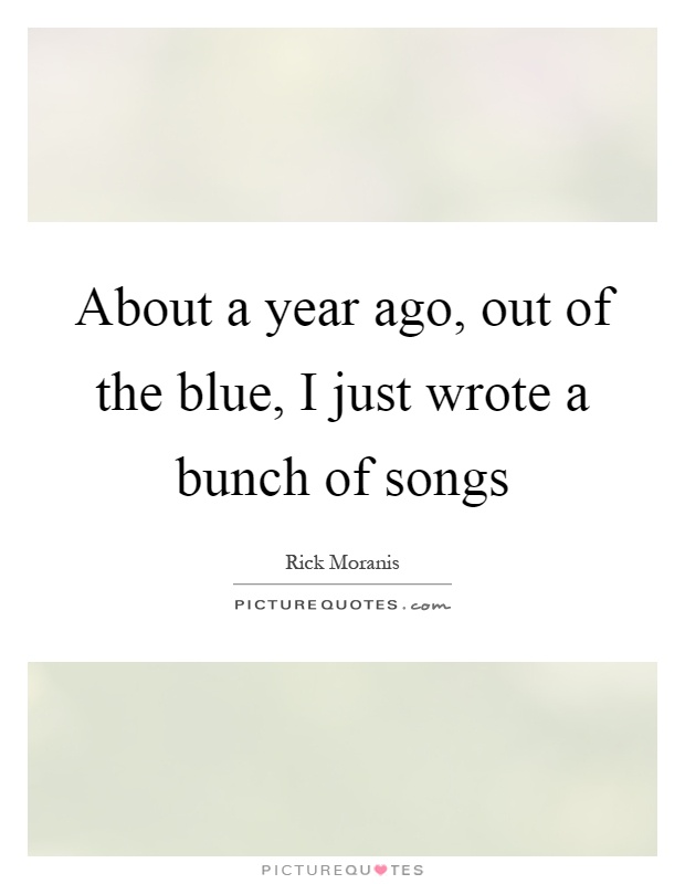 About a year ago, out of the blue, I just wrote a bunch of songs Picture Quote #1