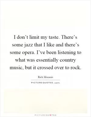 I don’t limit my taste. There’s some jazz that I like and there’s some opera. I’ve been listening to what was essentially country music, but it crossed over to rock Picture Quote #1