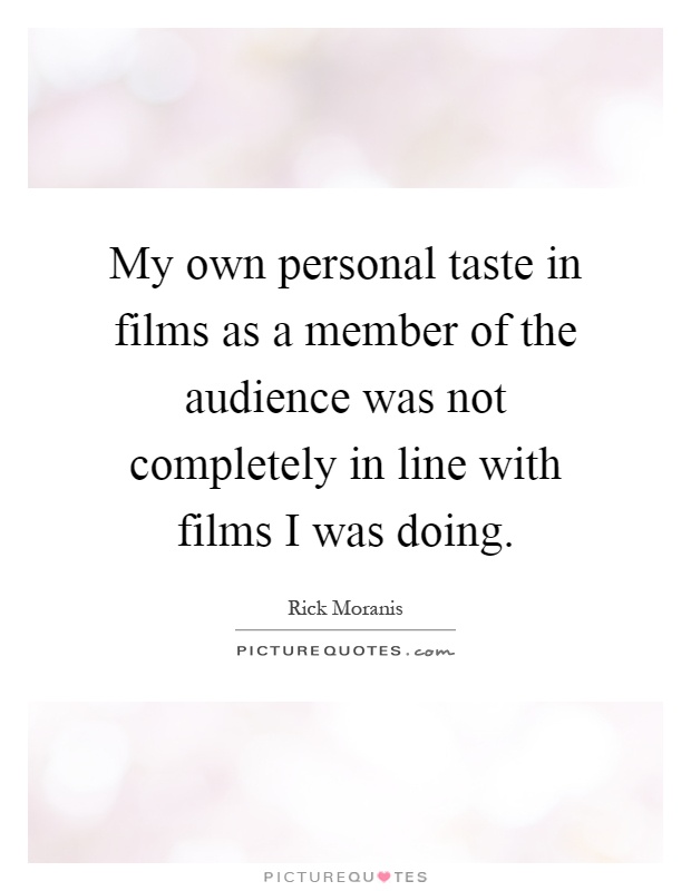 My own personal taste in films as a member of the audience was not completely in line with films I was doing Picture Quote #1