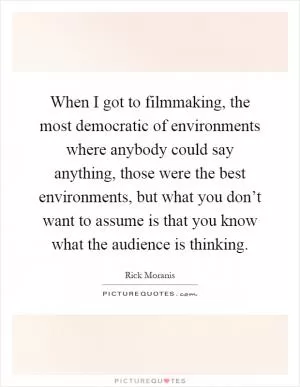 When I got to filmmaking, the most democratic of environments where anybody could say anything, those were the best environments, but what you don’t want to assume is that you know what the audience is thinking Picture Quote #1