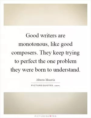 Good writers are monotonous, like good composers. They keep trying to perfect the one problem they were born to understand Picture Quote #1