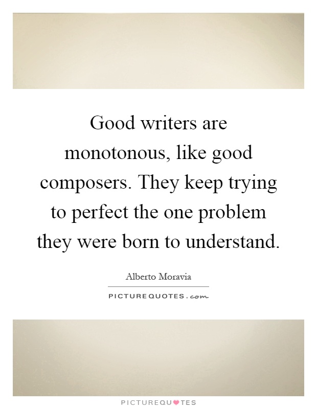 Good writers are monotonous, like good composers. They keep trying to perfect the one problem they were born to understand Picture Quote #1