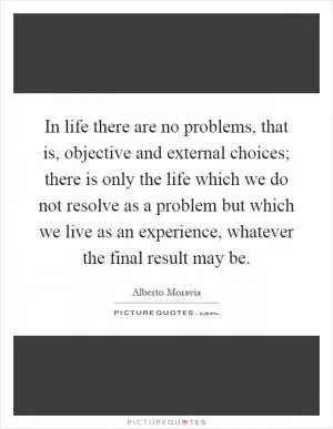 In life there are no problems, that is, objective and external choices; there is only the life which we do not resolve as a problem but which we live as an experience, whatever the final result may be Picture Quote #1