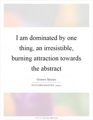I am dominated by one thing, an irresistible, burning attraction towards the abstract Picture Quote #1