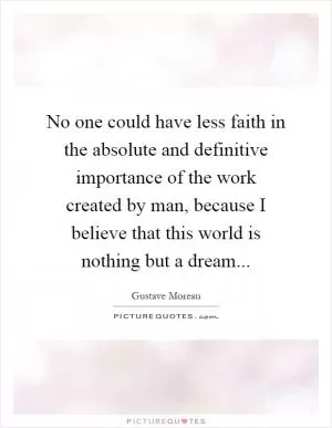 No one could have less faith in the absolute and definitive importance of the work created by man, because I believe that this world is nothing but a dream Picture Quote #1