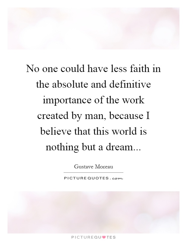 No one could have less faith in the absolute and definitive importance of the work created by man, because I believe that this world is nothing but a dream Picture Quote #1