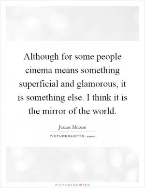 Although for some people cinema means something superficial and glamorous, it is something else. I think it is the mirror of the world Picture Quote #1