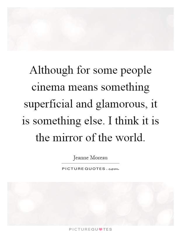 Although for some people cinema means something superficial and glamorous, it is something else. I think it is the mirror of the world Picture Quote #1