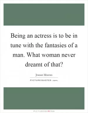 Being an actress is to be in tune with the fantasies of a man. What woman never dreamt of that? Picture Quote #1