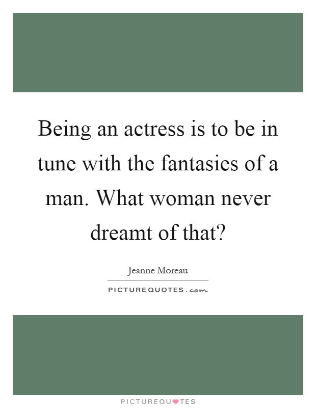 Being an actress is to be in tune with the fantasies of a man. What woman never dreamt of that? Picture Quote #1