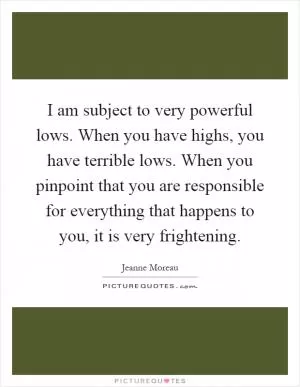 I am subject to very powerful lows. When you have highs, you have terrible lows. When you pinpoint that you are responsible for everything that happens to you, it is very frightening Picture Quote #1