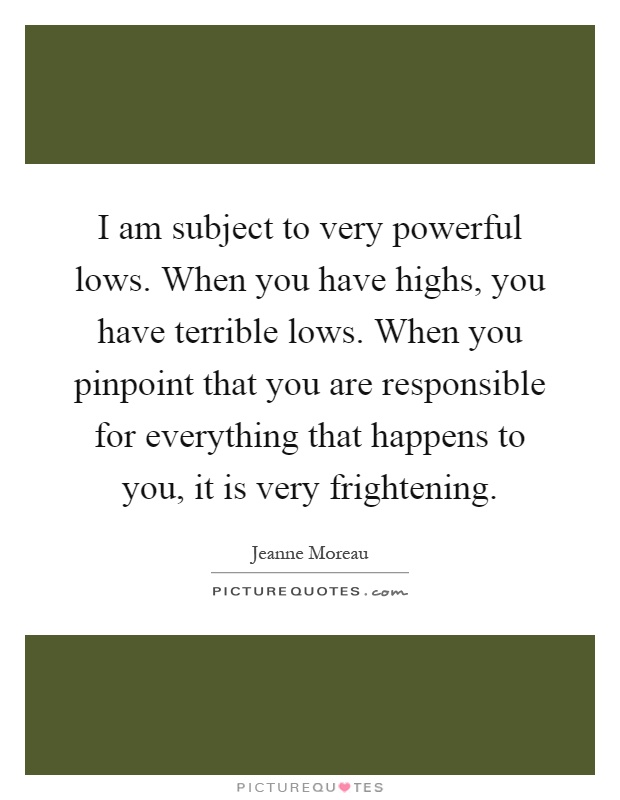 I am subject to very powerful lows. When you have highs, you have terrible lows. When you pinpoint that you are responsible for everything that happens to you, it is very frightening Picture Quote #1