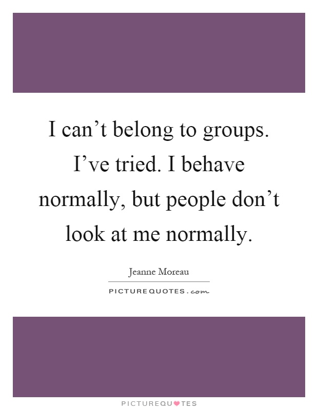 I can't belong to groups. I've tried. I behave normally, but people don't look at me normally Picture Quote #1