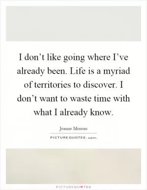 I don’t like going where I’ve already been. Life is a myriad of territories to discover. I don’t want to waste time with what I already know Picture Quote #1