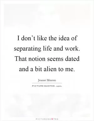 I don’t like the idea of separating life and work. That notion seems dated and a bit alien to me Picture Quote #1