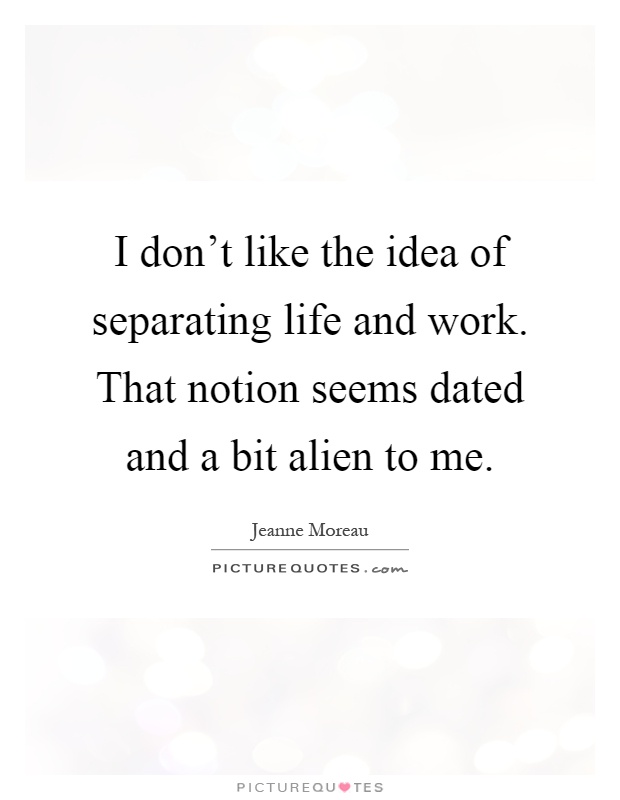 I don't like the idea of separating life and work. That notion seems dated and a bit alien to me Picture Quote #1