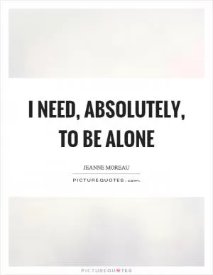 I need, absolutely, to be alone Picture Quote #1