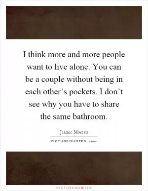 I think more and more people want to live alone. You can be a couple without being in each other’s pockets. I don’t see why you have to share the same bathroom Picture Quote #1