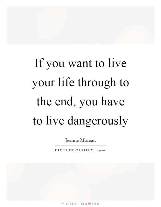 If you want to live your life through to the end, you have to live dangerously Picture Quote #1