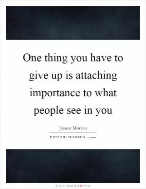 One thing you have to give up is attaching importance to what people see in you Picture Quote #1
