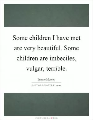 Some children I have met are very beautiful. Some children are imbeciles, vulgar, terrible Picture Quote #1