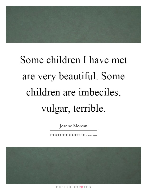 Some children I have met are very beautiful. Some children are imbeciles, vulgar, terrible Picture Quote #1