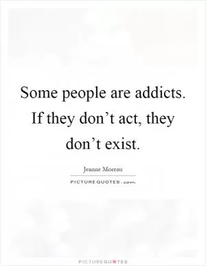 Some people are addicts. If they don’t act, they don’t exist Picture Quote #1