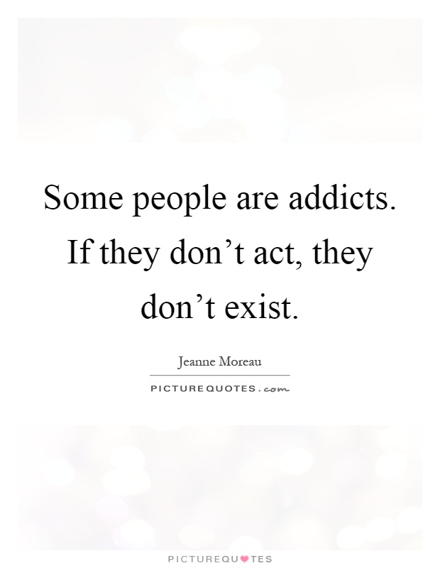 Some people are addicts. If they don't act, they don't exist Picture Quote #1