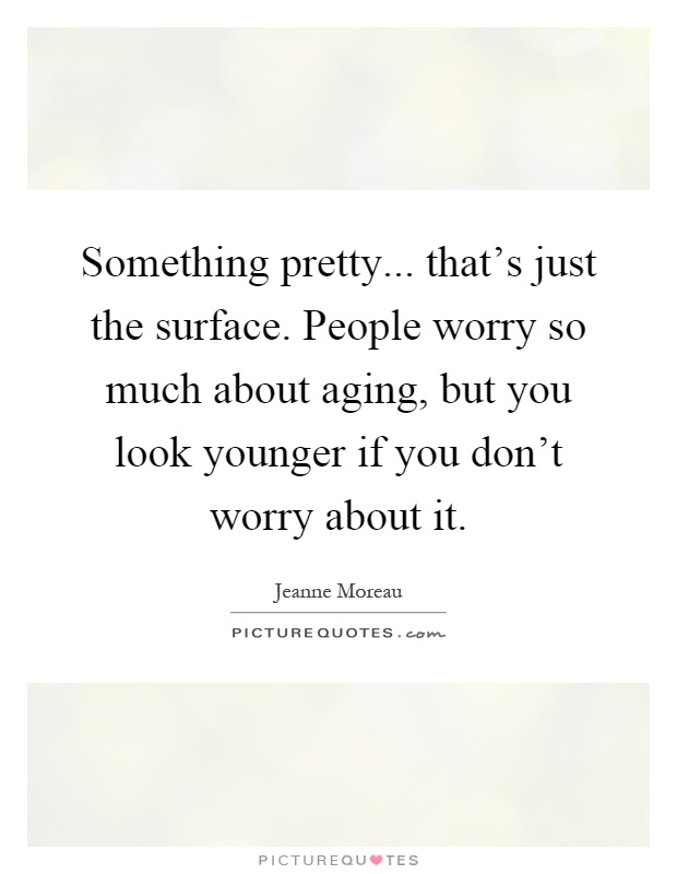Something pretty... that's just the surface. People worry so much about aging, but you look younger if you don't worry about it Picture Quote #1
