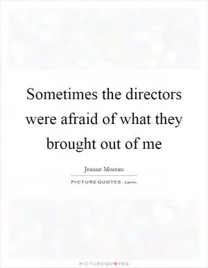 Sometimes the directors were afraid of what they brought out of me Picture Quote #1