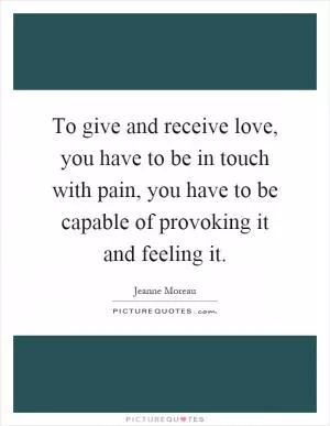 To give and receive love, you have to be in touch with pain, you have to be capable of provoking it and feeling it Picture Quote #1