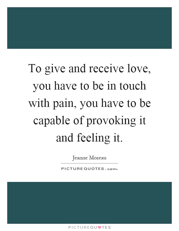 To give and receive love, you have to be in touch with pain, you have to be capable of provoking it and feeling it Picture Quote #1
