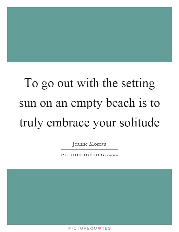 To go out with the setting sun on an empty beach is to truly embrace your solitude Picture Quote #1